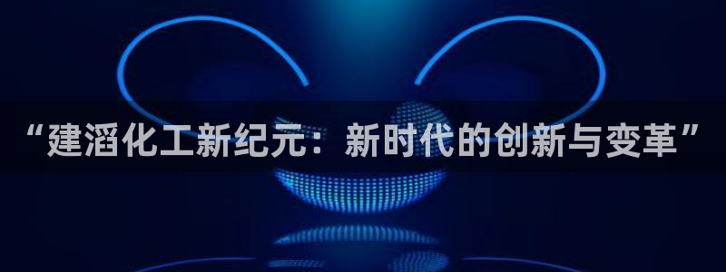 球盟会官方下载：“建滔化工新纪元：新时代的创新与变革”