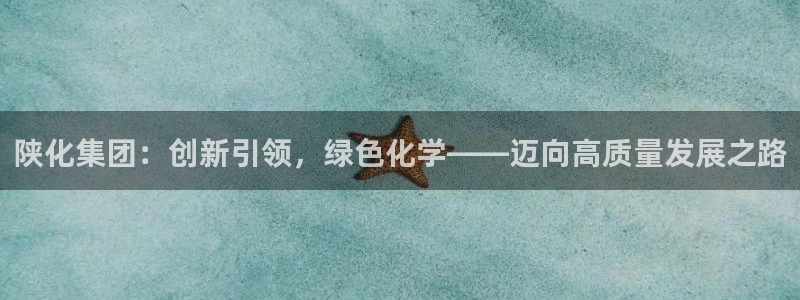 球盟会黑平台：陕化集团：创新引领，绿色化学——迈向高质量发展