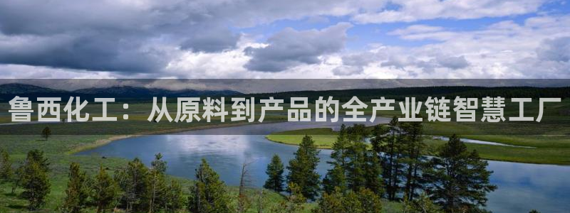 球盟会app最新地址下载安装：鲁西化工：从原料到产品的全产业