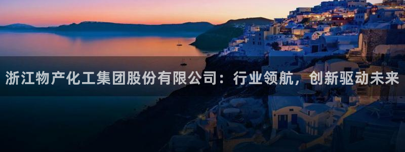 球盟会优惠领取网站：浙江物产化工集团股份有限公司：行业领航，