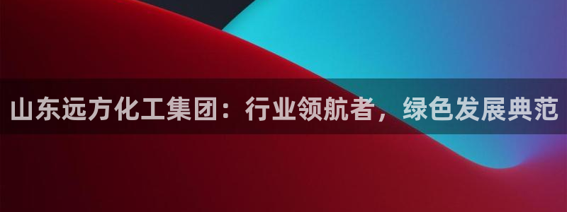 球盟会黑网：山东远方化工集团：行业领航者，绿色发展典范