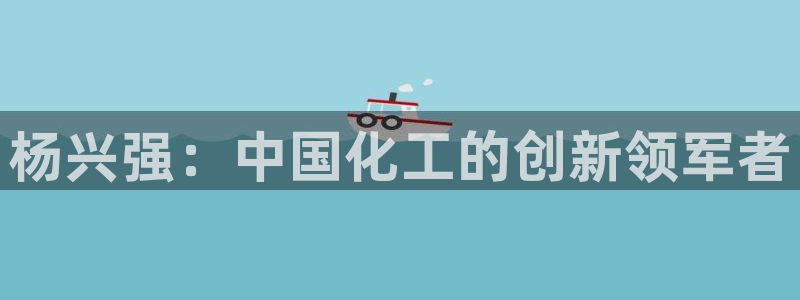 球盟会有没有黑单的活动：杨兴强：中国化工的创新领军者