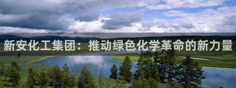 球盟会可以提现么：新安化工集团：推动绿色化学革命的新力量