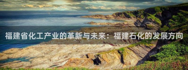 球盟会登录平台入口：福建省化工产业的革新与未来：福建石化的发
